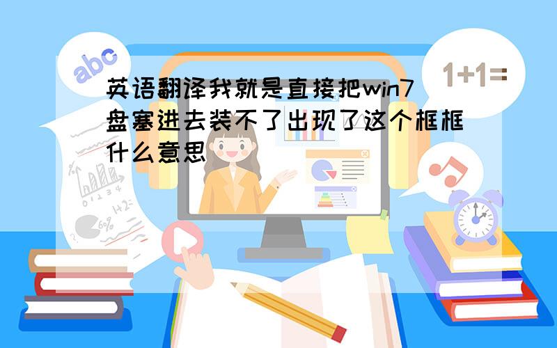 英语翻译我就是直接把win7盘塞进去装不了出现了这个框框什么意思