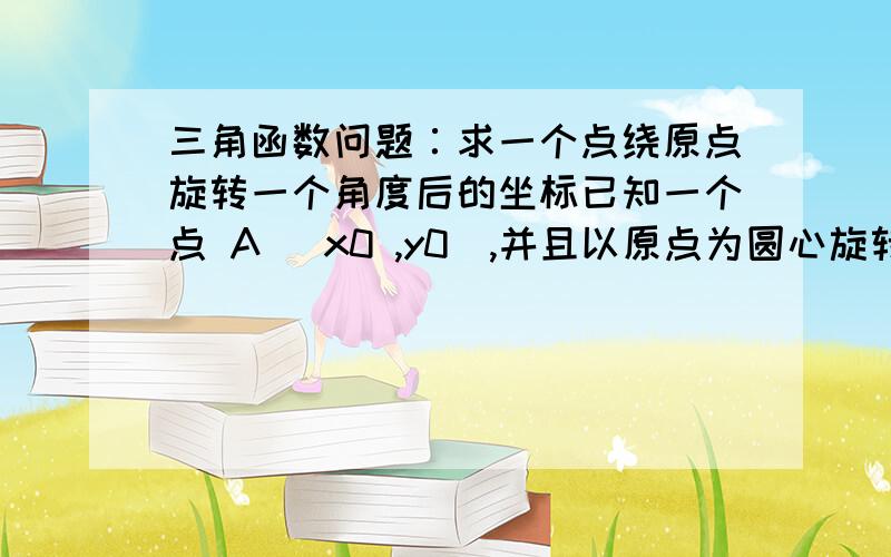 三角函数问题∶求一个点绕原点旋转一个角度后的坐标已知一个点 A (x0 ,y0),并且以原点为圆心旋转n度,求旋转后的点 A' (x1,y1) 的坐标值.要最简单的算法公式!