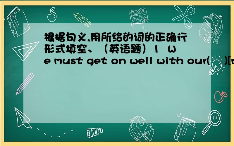 根据句义,用所给的词的正确行形式填空、（英语题）1  We must get on well with our(    )[neighbour ]