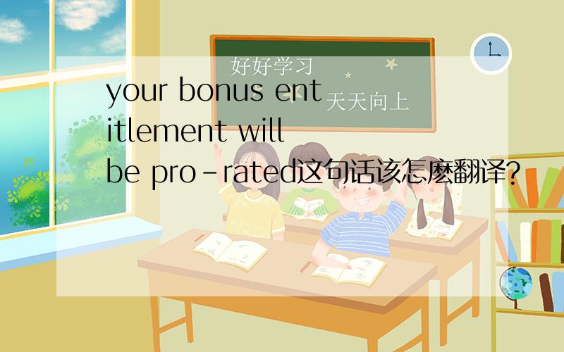 your bonus entitlement will be pro-rated这句话该怎麽翻译?