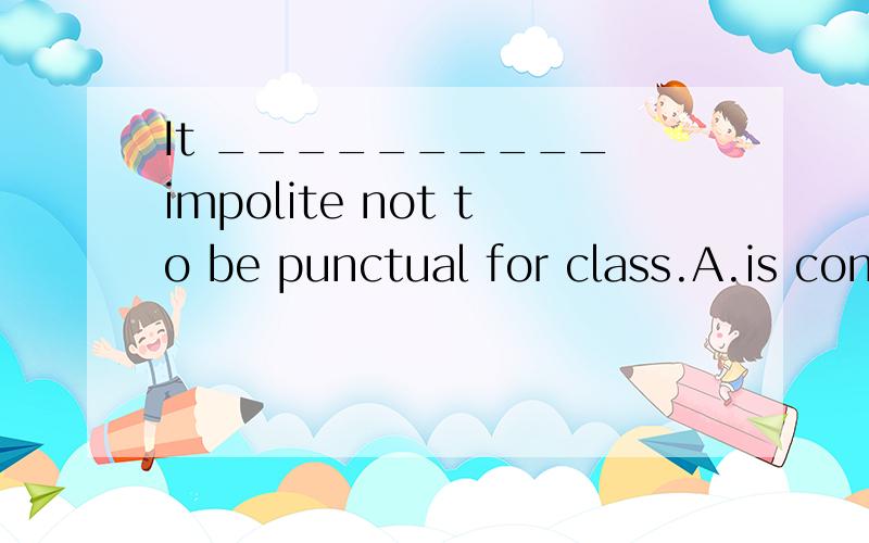 It __________ impolite not to be punctual for class.A.is considered B.considers C.considered D.is considering这几个答案应该选哪个?