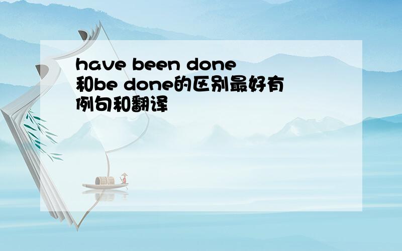 have been done和be done的区别最好有例句和翻译