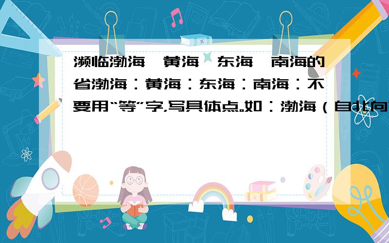 濒临渤海、黄海、东海、南海的省渤海：黄海：东海：南海：不要用“等”字，写具体点。如：渤海（自北向南）：辽宁省，河北省，天津市，山东省； 要齐全，一个都不能少，台湾和海南