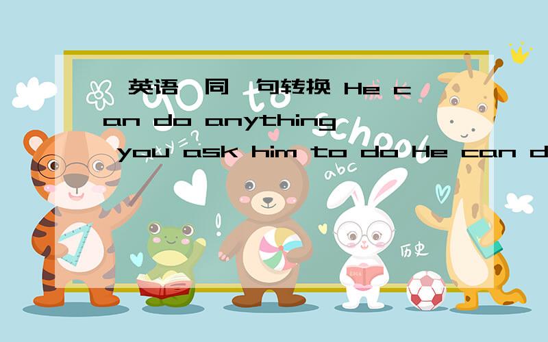 【英语】同一句转换 He can do anything you ask him to do He can do ____ he____ ____ ____He can do anything you ask him to doHe can do ____ he____ ____ ____