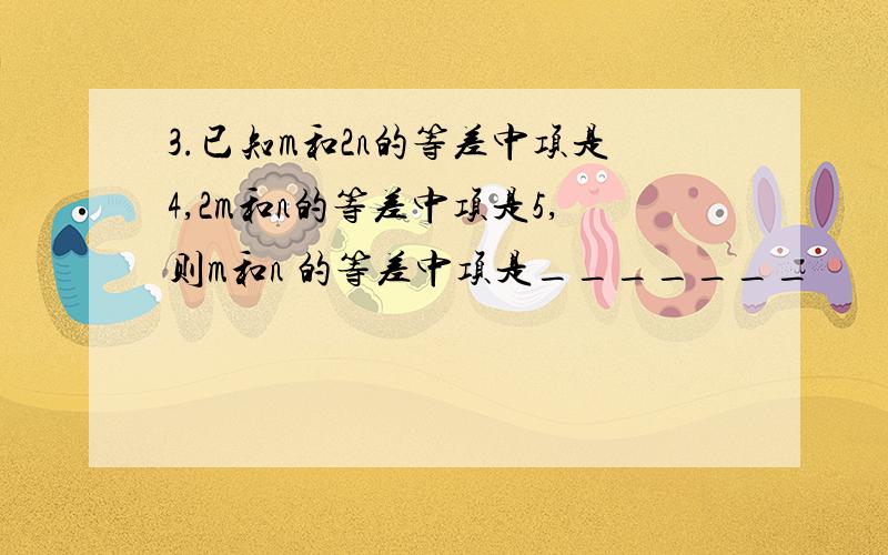 3.已知m和2n的等差中项是4,2m和n的等差中项是5,则m和n 的等差中项是_______