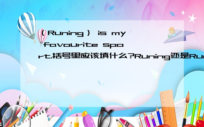 （Runing） is my favourite sport.括号里应该填什么?Runing还是Run?