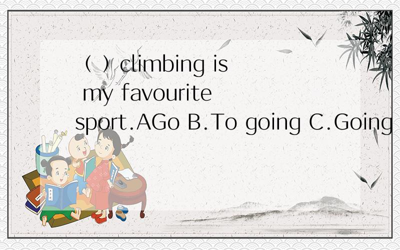 （ ）climbing is my favourite sport.AGo B.To going C.Going D,Keep going 说原因哦~~