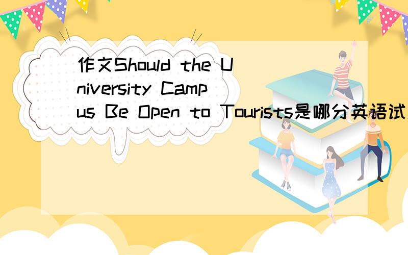 作文Should the University Campus Be Open to Tourists是哪分英语试题?