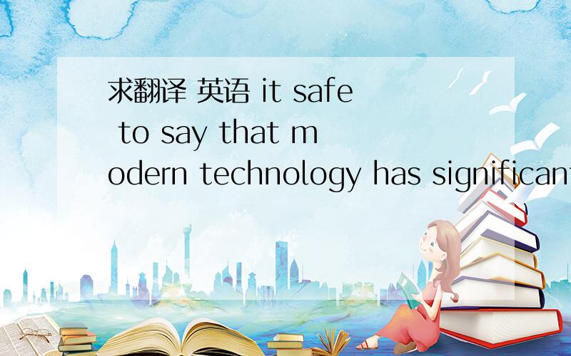 求翻译 英语 it safe to say that modern technology has significantly drawn people nearer 人工翻译!