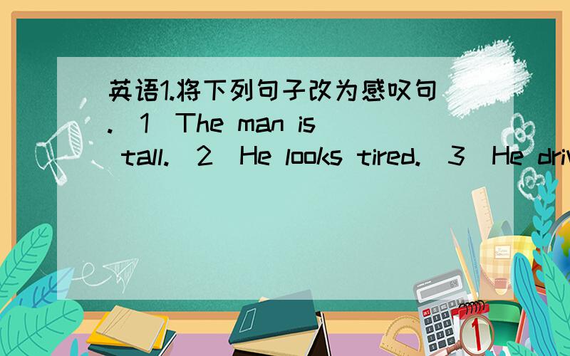 英语1.将下列句子改为感叹句.（1）The man is tall.（2）He looks tired.（3）He drives fast.(4)Dad has many books.(5)I'm happy to meet you here.(6)It's a fine day.(7)It's a bad news.(8)The weather is bad.(9)It is a wonderful show.(10)Th