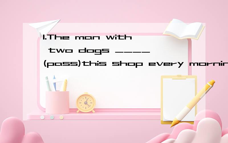 1.The man with two dogs ____(pass)this shop every morning.答案好像是passes,男人带这2只狗 这还是第三人称单数吗?要是换了带这2个人 那会怎么样啊?