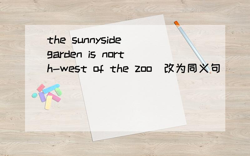 the sunnyside garden is north-west of the zoo(改为同义句）