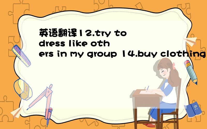 英语翻译12.try to dress like others in my group 14.buy clothing that my friends are wearing 11.feel more a part of the group if I am dressed like my friends