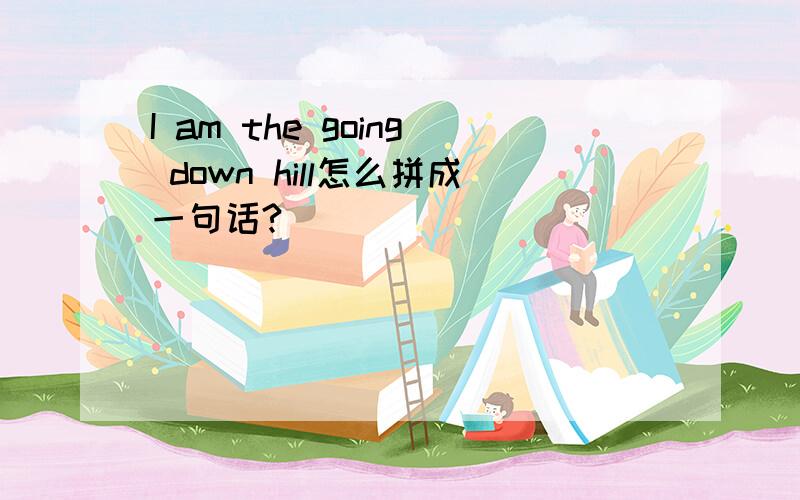 I am the going down hill怎么拼成一句话?