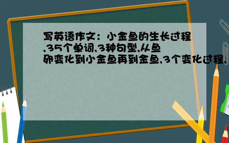 写英语作文：小金鱼的生长过程,35个单词,3种句型,从鱼卵变化到小金鱼再到金鱼,3个变化过程,