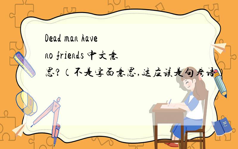 Dead man have no friends 中文意思?（不是字面意思,这应该是句彦语）