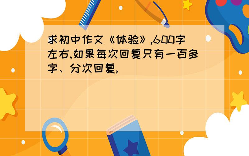 求初中作文《体验》,600字左右.如果每次回复只有一百多字、分次回复,