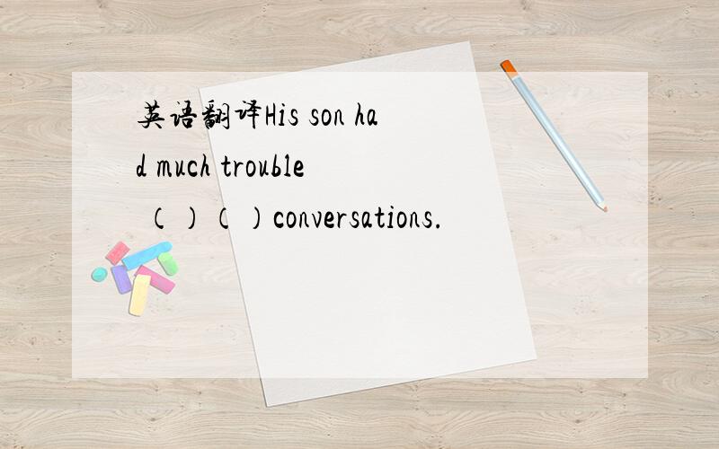 英语翻译His son had much trouble （）（）conversations.