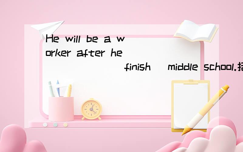 He will be a worker after he _____ (finish) middle school.括号内用什么时态?为什么?