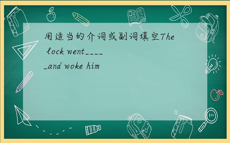 用适当的介词或副词填空The lock went_____and woke him