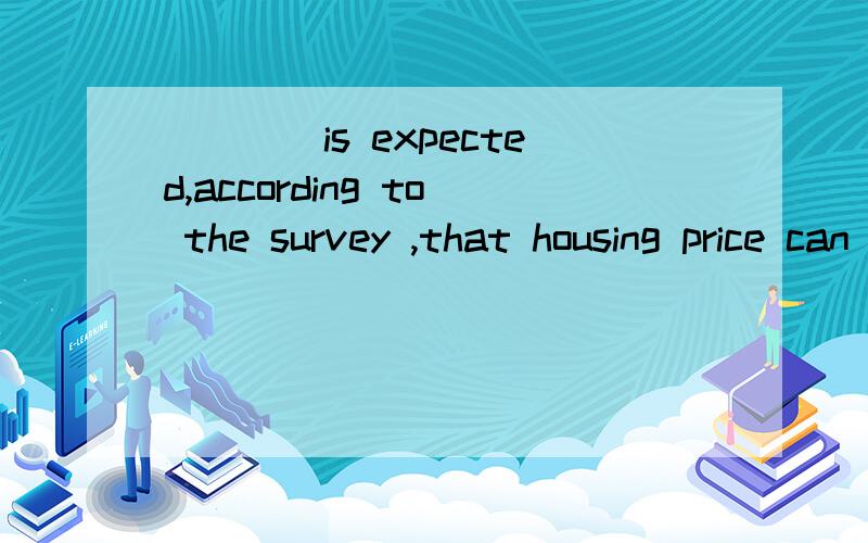 ____is expected,according to the survey ,that housing price can not go up any more.A as.B which.Cwhat.D it.为什么选D?