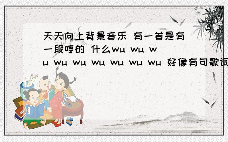 天天向上背景音乐 有一首是有一段哼的 什么wu wu wu wu wu wu wu wu wu 好像有句歌词是什么baby 什么like通常是嘉宾出场,走秀的时候放的 比较嗨的一首.