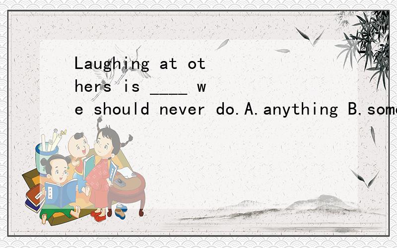 Laughing at others is ____ we should never do.A.anything B.something C.everything D.nothing