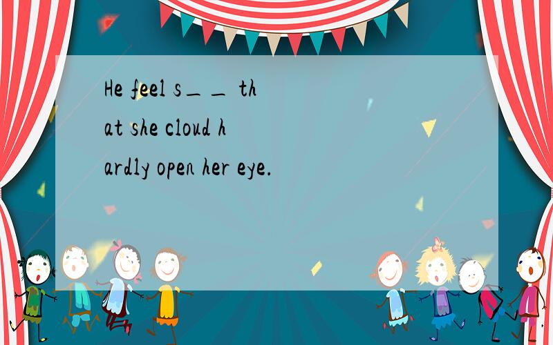 He feel s__ that she cloud hardly open her eye.