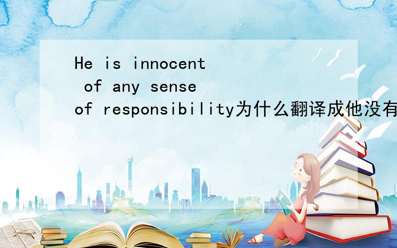 He is innocent of any sense of responsibility为什么翻译成他没有丝毫责任感？