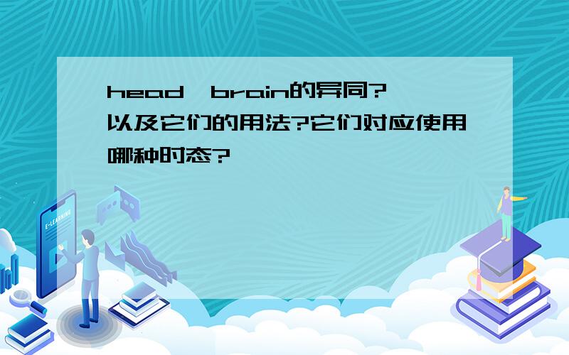 head,brain的异同?以及它们的用法?它们对应使用哪种时态?