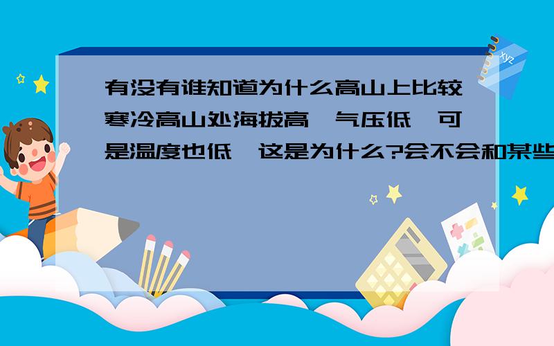 有没有谁知道为什么高山上比较寒冷高山处海拔高,气压低,可是温度也低,这是为什么?会不会和某些地理因素有关系呢?