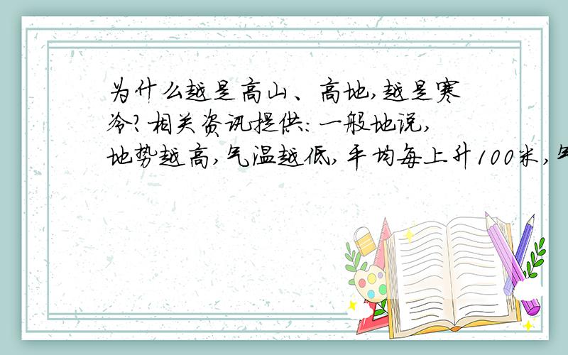 为什么越是高山、高地,越是寒冷?相关资讯提供：一般地说,地势越高,气温越低,平均每上升100米,气温就要降低约0.6℃.所以,即使是在赤道地区,在几千米的高山上,也会形成高山积雪.你可能会