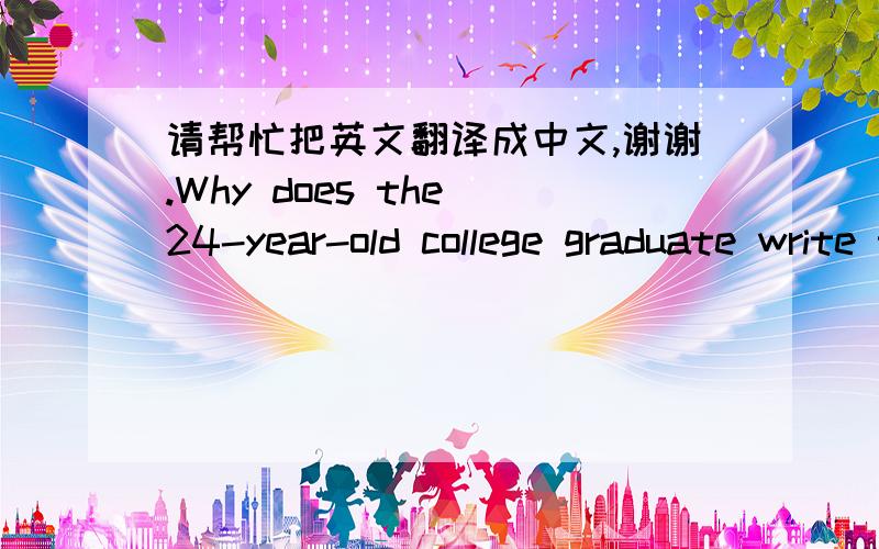 请帮忙把英文翻译成中文,谢谢.Why does the 24-year-old college graduate write to Great Granny?He is getting tired of living with his parents.He wants to work in Great Granny's company.He has trouble in finding a job and doesn't know what t