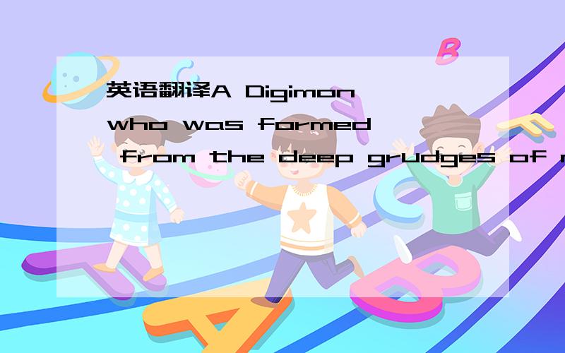 英语翻译A Digimon who was formed from the deep grudges of man's negative thoughts and Digimon who were not able to evolve before they died.The appearance of Apocalymon was recorded in a prophetic book from ancient times.He evolved from the variou