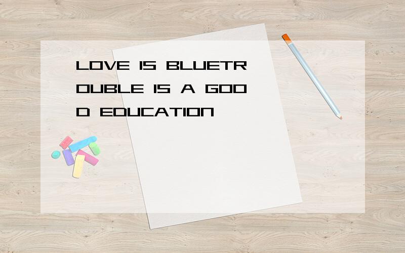 LOVE IS BLUETROUBLE IS A GOOD EDUCATION