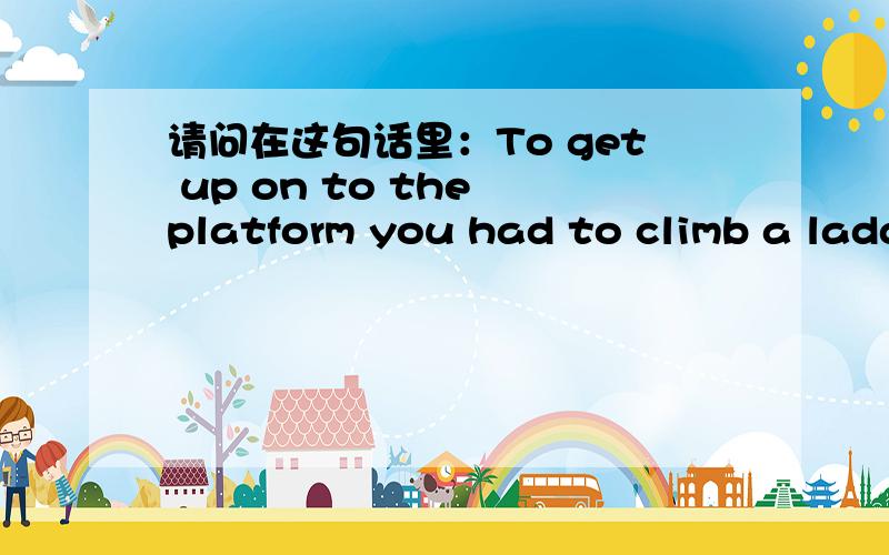 请问在这句话里：To get up on to the platform you had to climb a ladder.请问get up on to 可以用get up to 或者get up on?有什么不用呢?