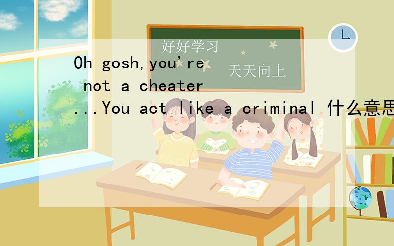 Oh gosh,you're not a cheater...You act like a criminal 什么意思- -