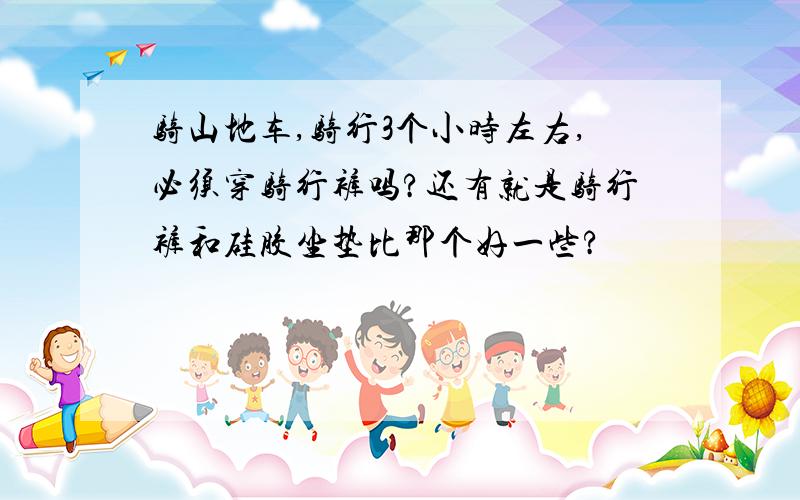 骑山地车,骑行3个小时左右,必须穿骑行裤吗?还有就是骑行裤和硅胶坐垫比那个好一些?