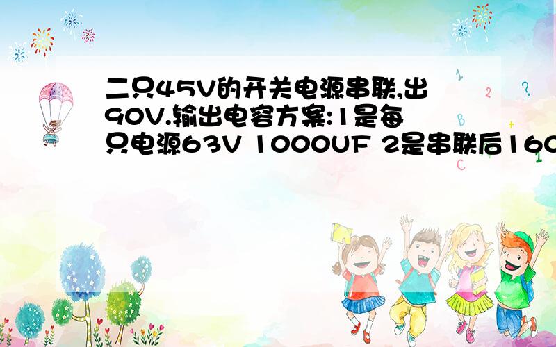 二只45V的开关电源串联,出90V.输出电容方案:1是每只电源63V 1000UF 2是串联后160V 1000UF 完全一样吗?