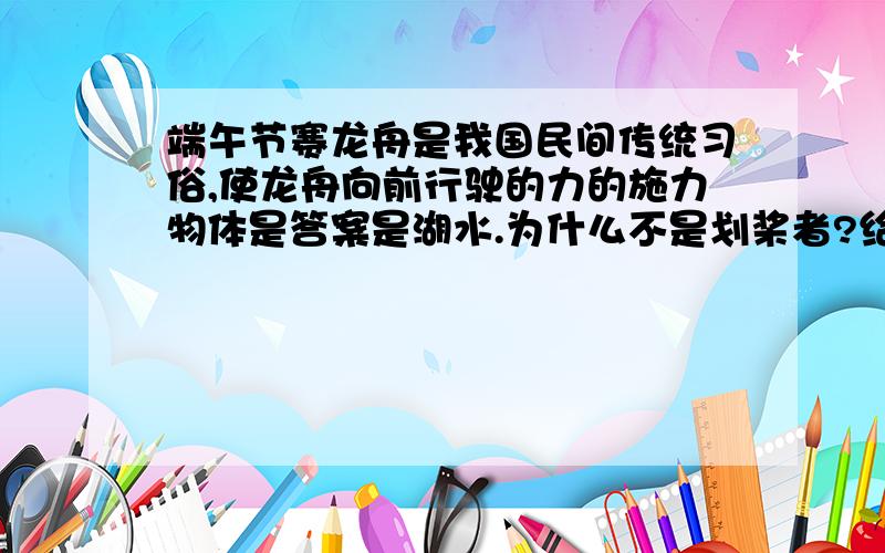 端午节赛龙舟是我国民间传统习俗,使龙舟向前行驶的力的施力物体是答案是湖水.为什么不是划桨者?给个思路.