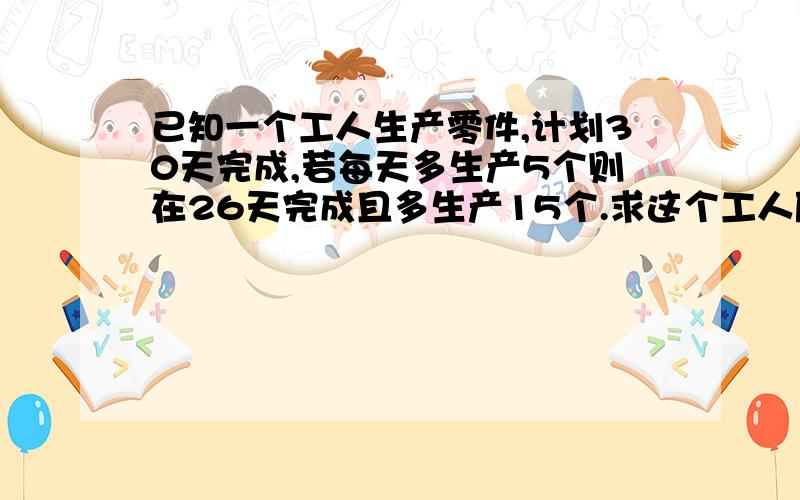 已知一个工人生产零件,计划30天完成,若每天多生产5个则在26天完成且多生产15个.求这个工人原计划每天生产多少过零件?如果设原计划每天生产x个零件,根据题意可列出的方程为