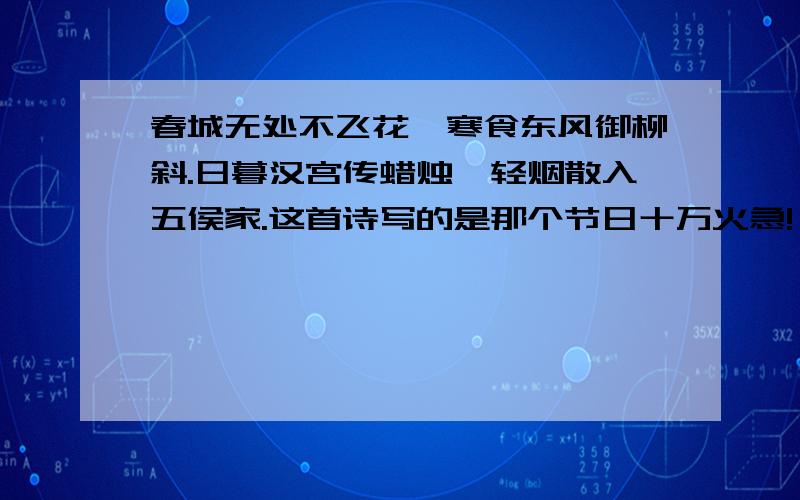 春城无处不飞花,寒食东风御柳斜.日暮汉宫传蜡烛,轻烟散入五侯家.这首诗写的是那个节日十万火急!