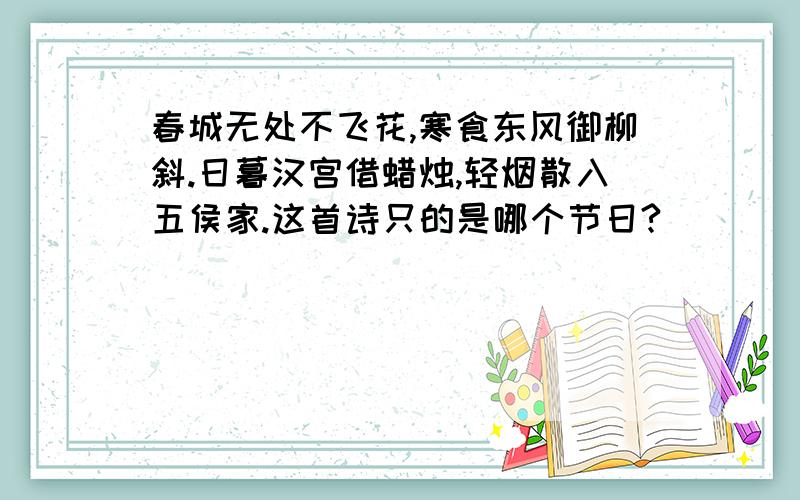 春城无处不飞花,寒食东风御柳斜.日暮汉宫借蜡烛,轻烟散入五侯家.这首诗只的是哪个节日?