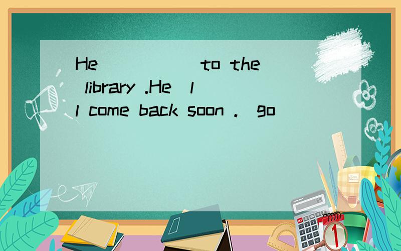 He _____to the library .He＂ll come back soon .（go）