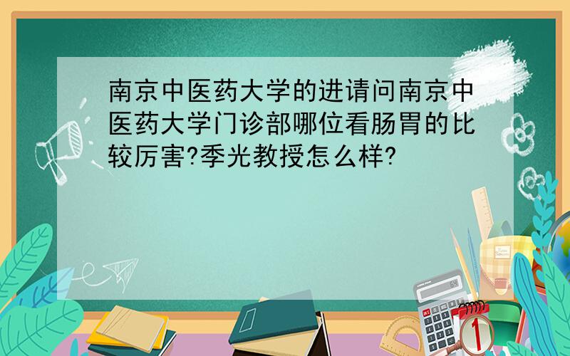 南京中医药大学的进请问南京中医药大学门诊部哪位看肠胃的比较厉害?季光教授怎么样?