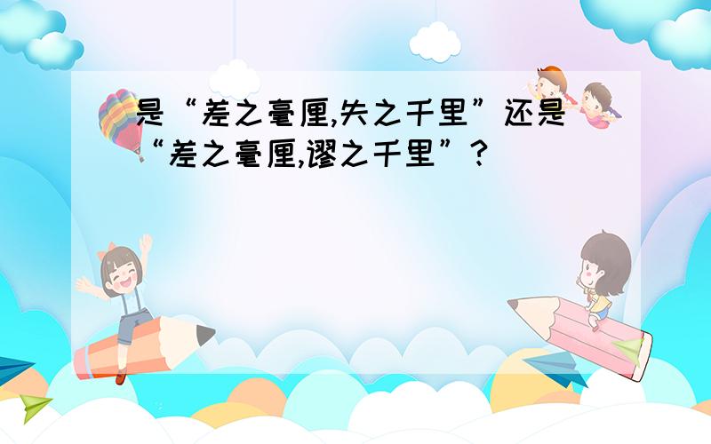 是“差之毫厘,失之千里”还是“差之毫厘,谬之千里”?