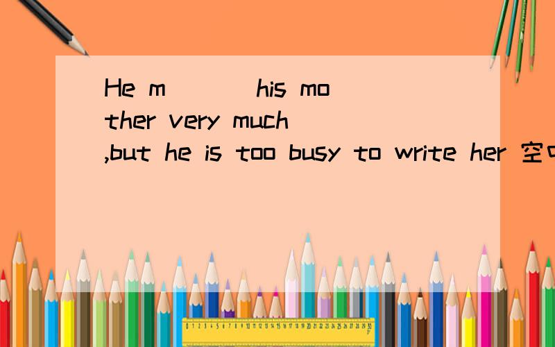 He m___ his mother very much,but he is too busy to write her 空中填什么