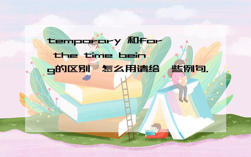 temporary 和for the time being的区别,怎么用请给一些例句.