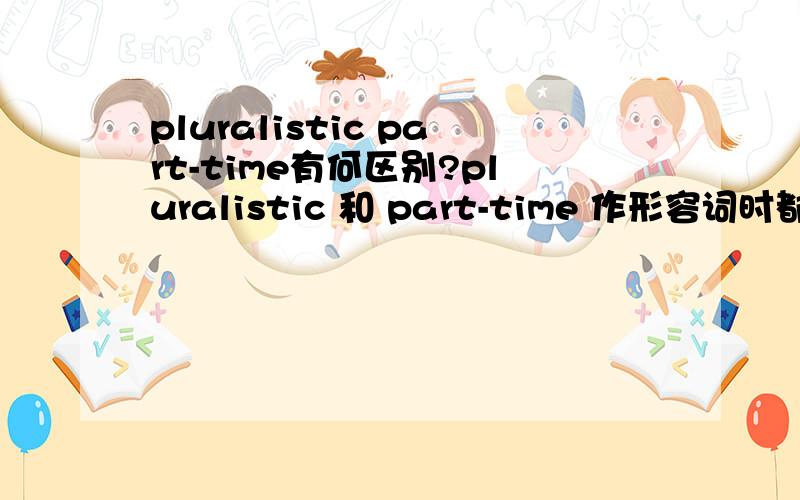 pluralistic part-time有何区别?pluralistic 和 part-time 作形容词时都有“兼职的”之意,当它们都表达这层意思时,具体在语义上有哪些细微的差别呢?