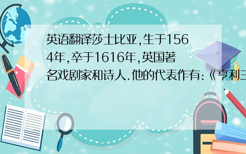 英语翻译莎士比亚,生于1564年,卒于1616年,英国著名戏剧家和诗人.他的代表作有:《亨利三世》、《查理三世》、《仲夏夜之梦》、《第十二夜》、《威尼斯商人》、《罗密欧与朱丽叶》、《哈